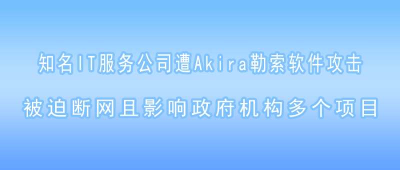 知名IT服务公司遭Akira勒索软件攻击，被迫断网且影响政府机构多个项目！